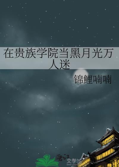 在贵族学院当黑月光万人迷作者锦鲤喃喃